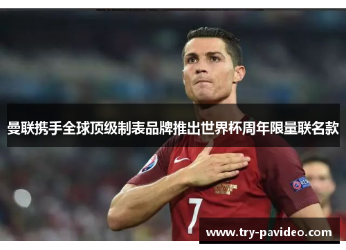 曼联携手全球顶级制表品牌推出世界杯周年限量联名款