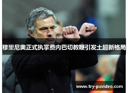 穆里尼奥正式执掌费内巴切教鞭引发土超新格局 穆里尼奥正式执掌费内巴切教鞭引发土超新格局
