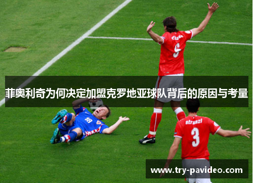 菲奥利奇为何决定加盟克罗地亚球队背后的原因与考量 菲奥利奇为何决定加盟克罗地亚球队背后的原因与考量
