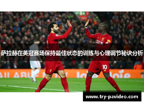 萨拉赫在英冠赛场保持最佳状态的训练与心理调节秘诀分析 萨拉赫在英冠赛场保持最佳状态的训练与心理调节秘诀分析