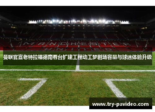曼联官宣老特拉福德南看台扩建工程动工梦剧场容量与球迷体验升级 曼联官宣老特拉福德南看台扩建工程动工梦剧场容量与球迷体验升级